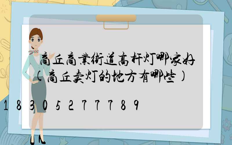 商丘商业街道高杆灯哪家好(商丘卖灯的地方有哪些)
