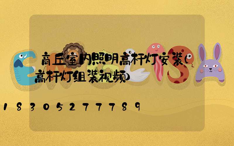 商丘室内照明高杆灯安装(高杆灯组装视频)