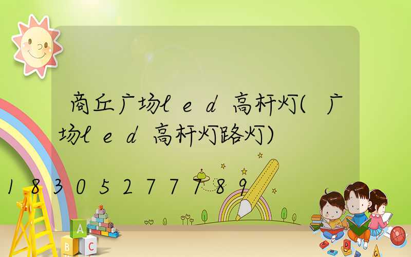 商丘广场led高杆灯(广场led高杆灯路灯)