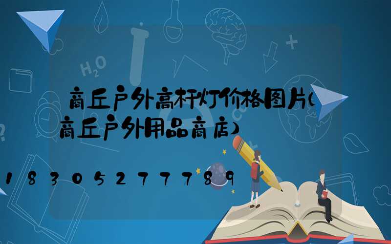商丘户外高杆灯价格图片(商丘户外用品商店)