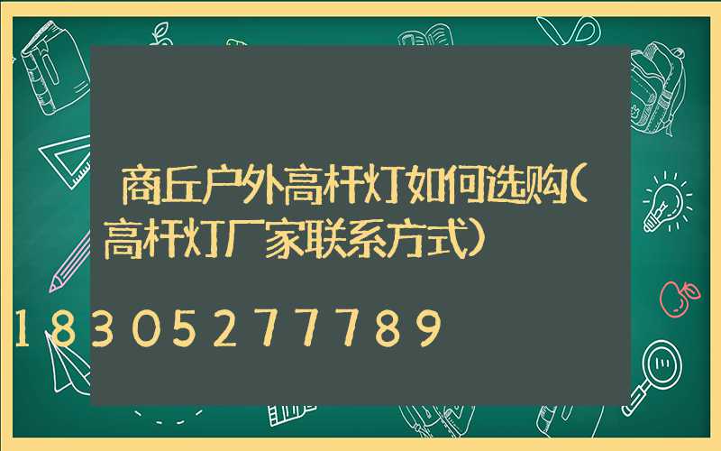 商丘户外高杆灯如何选购(高杆灯厂家联系方式)