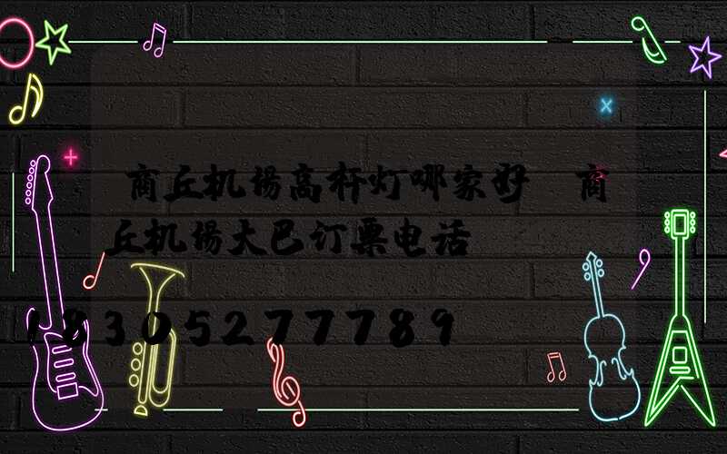 商丘机场高杆灯哪家好(商丘机场大巴订票电话)