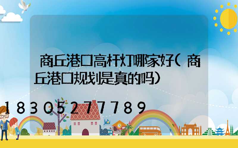 商丘港口高杆灯哪家好(商丘港口规划是真的吗)