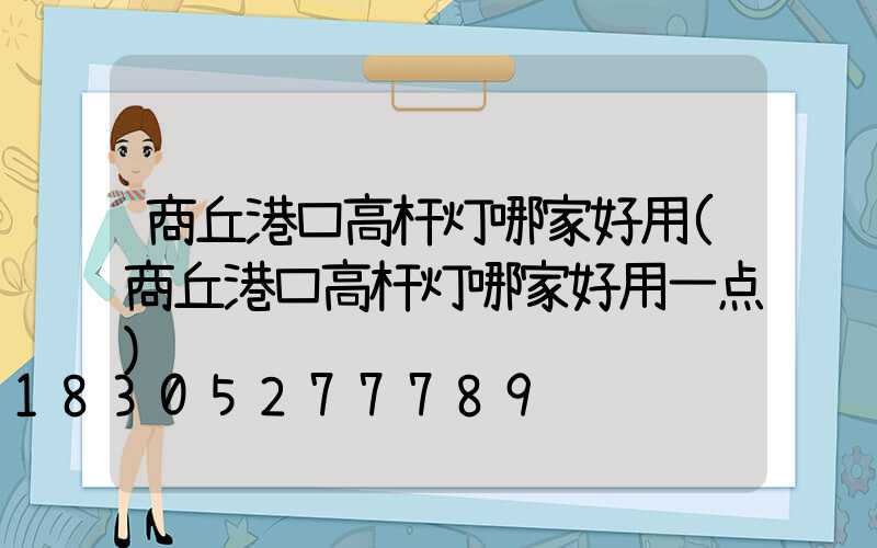 商丘港口高杆灯哪家好用(商丘港口高杆灯哪家好用一点)