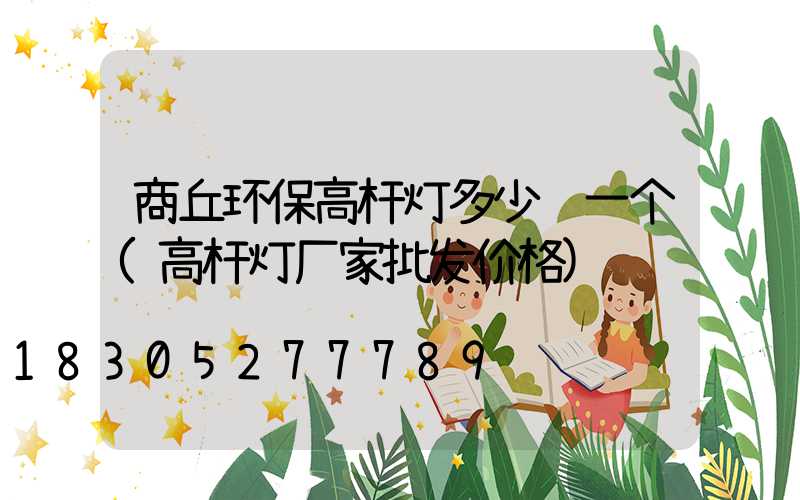 商丘环保高杆灯多少钱一个(高杆灯厂家批发价格)