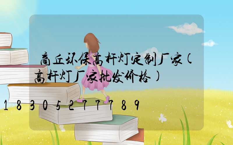 商丘环保高杆灯定制厂家(高杆灯厂家批发价格)
