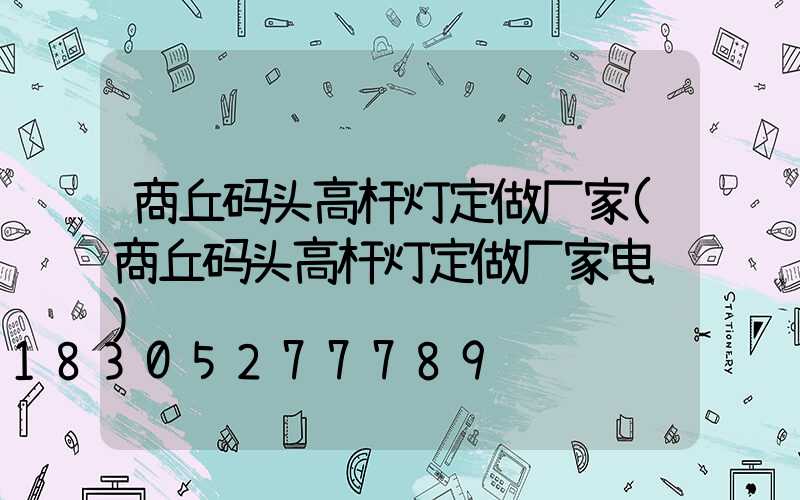 商丘码头高杆灯定做厂家(商丘码头高杆灯定做厂家电话)