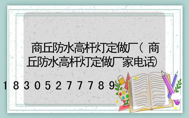 商丘防水高杆灯定做厂(商丘防水高杆灯定做厂家电话)