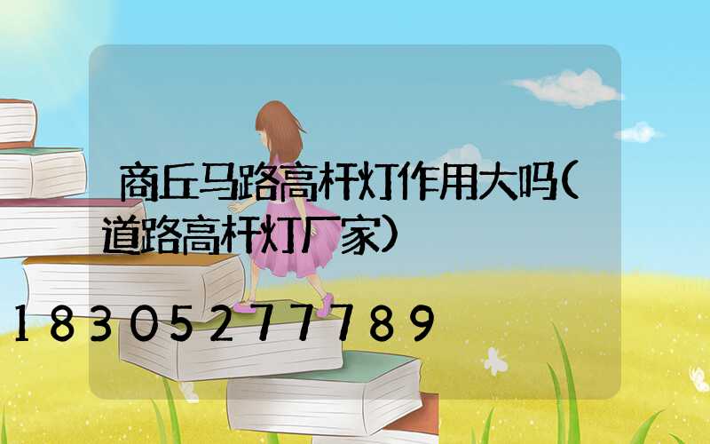 商丘马路高杆灯作用大吗(道路高杆灯厂家)