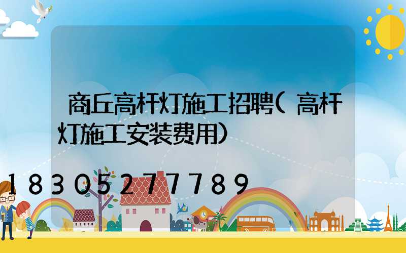 商丘高杆灯施工招聘(高杆灯施工安装费用)