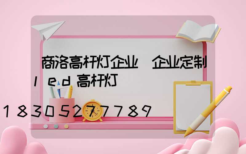 商洛高杆灯企业(企业定制led高杆灯)