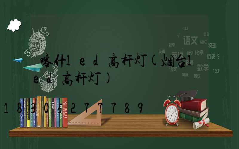 喀什led高杆灯(烟台led高杆灯)