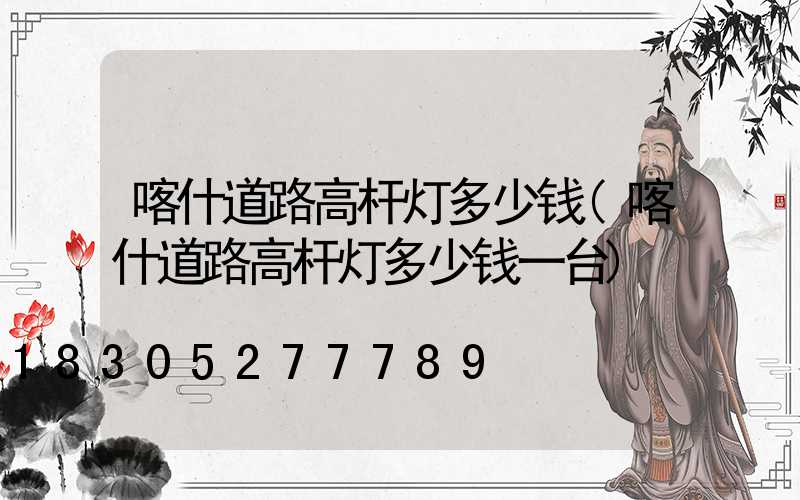 喀什道路高杆灯多少钱(喀什道路高杆灯多少钱一台)