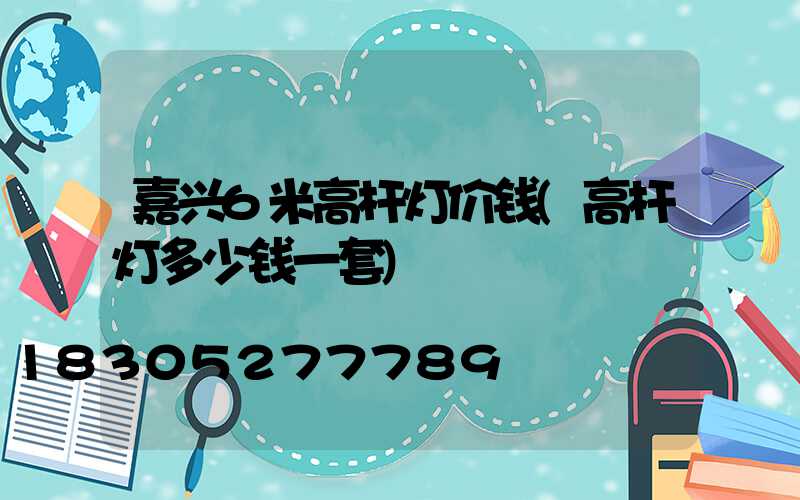 嘉兴6米高杆灯价钱(高杆灯多少钱一套)