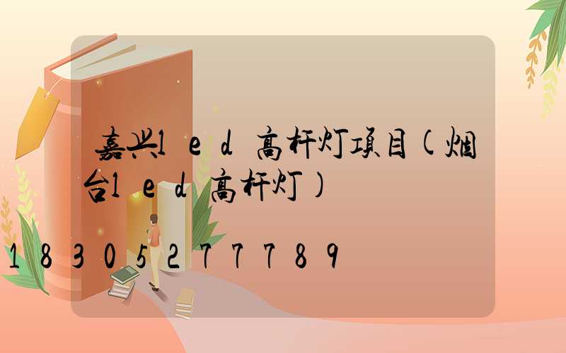 嘉兴led高杆灯项目(烟台led高杆灯)