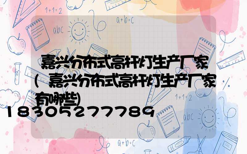嘉兴分布式高杆灯生产厂家(嘉兴分布式高杆灯生产厂家有哪些)