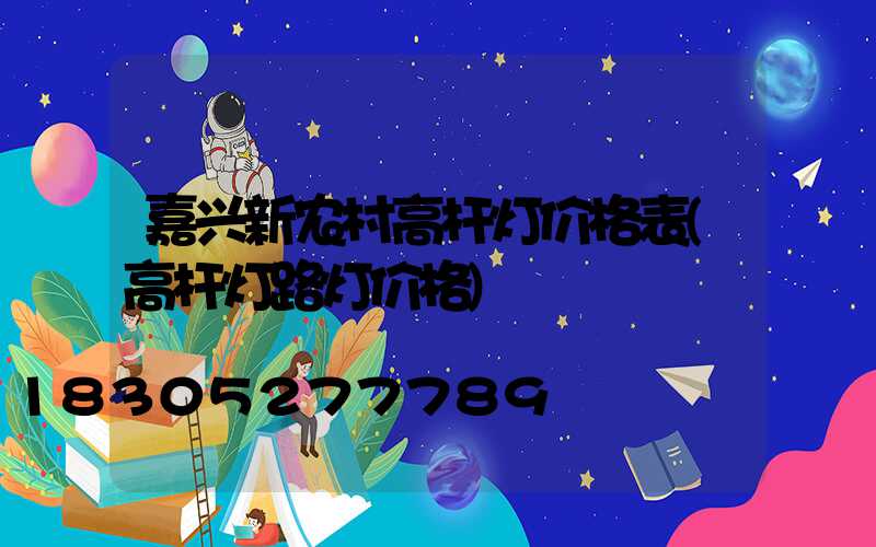 嘉兴新农村高杆灯价格表(高杆灯路灯价格)