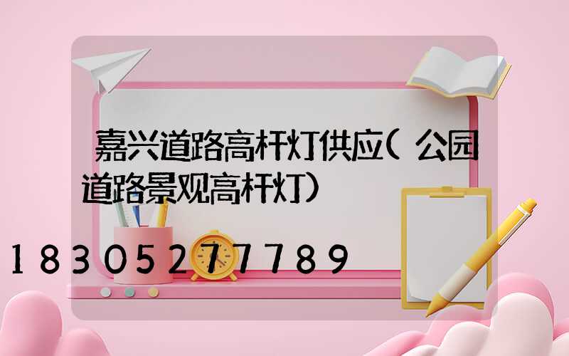 嘉兴道路高杆灯供应(公园道路景观高杆灯)