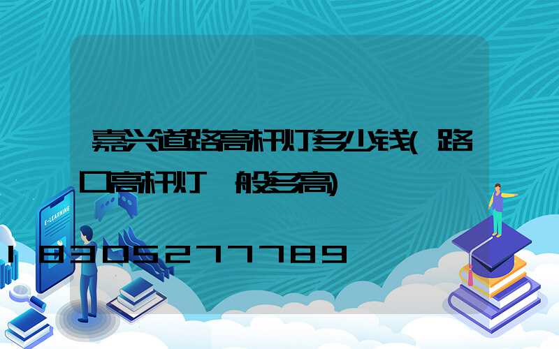 嘉兴道路高杆灯多少钱(路口高杆灯一般多高)