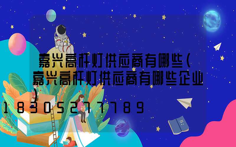 嘉兴高杆灯供应商有哪些(嘉兴高杆灯供应商有哪些企业)