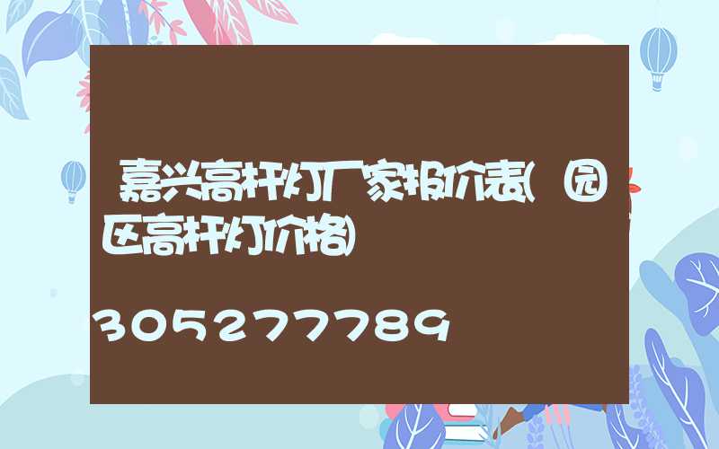 嘉兴高杆灯厂家报价表(园区高杆灯价格)