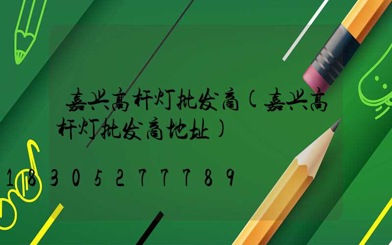 嘉兴高杆灯批发商(嘉兴高杆灯批发商地址)
