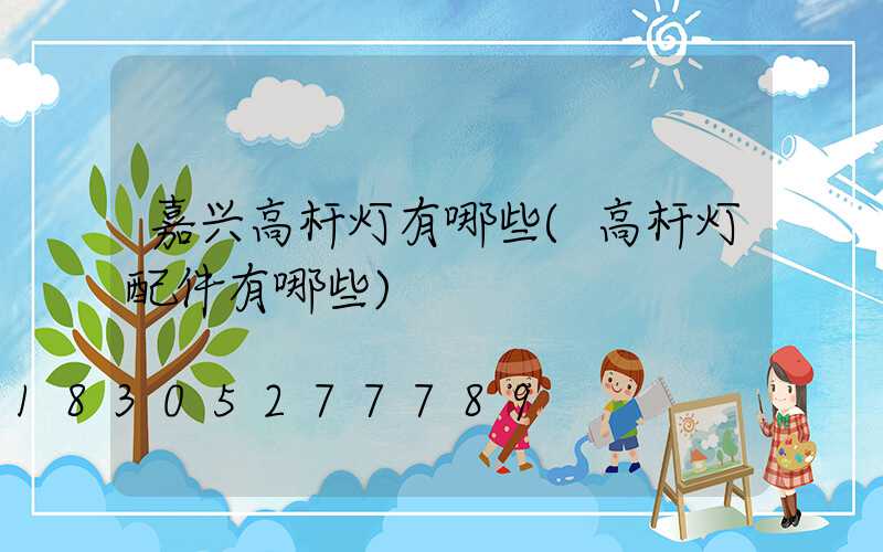 嘉兴高杆灯有哪些(高杆灯配件有哪些)