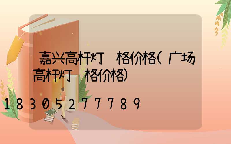 嘉兴高杆灯规格价格(广场高杆灯规格价格)