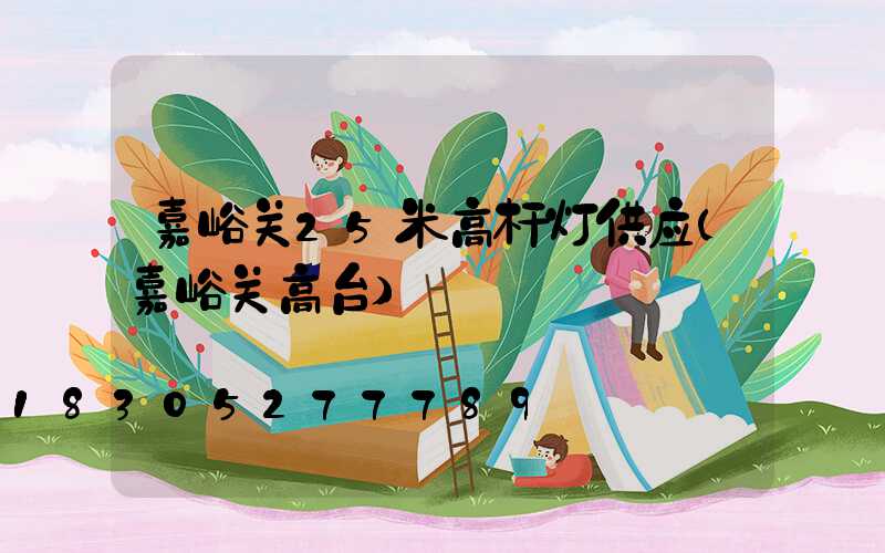 嘉峪关25米高杆灯供应(嘉峪关高台)