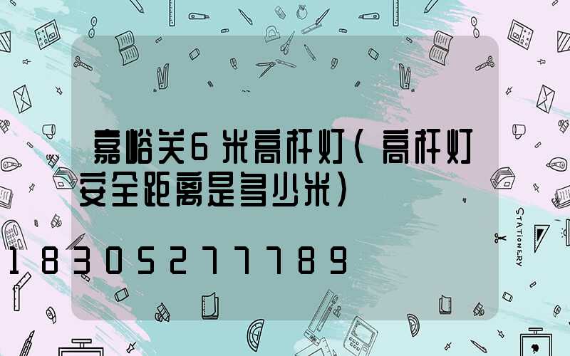 嘉峪关6米高杆灯(高杆灯安全距离是多少米)