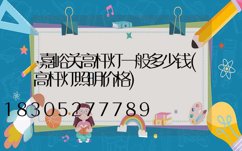 嘉峪关高杆灯一般多少钱(高杆灯照明价格)