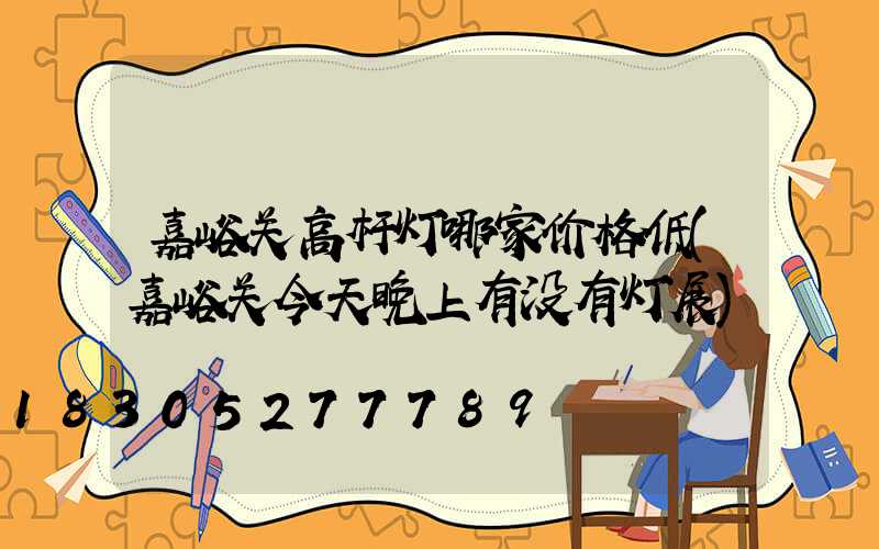 嘉峪关高杆灯哪家价格低(嘉峪关今天晚上有没有灯展)