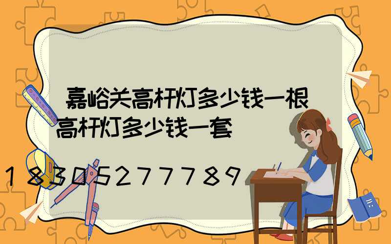 嘉峪关高杆灯多少钱一根(高杆灯多少钱一套)