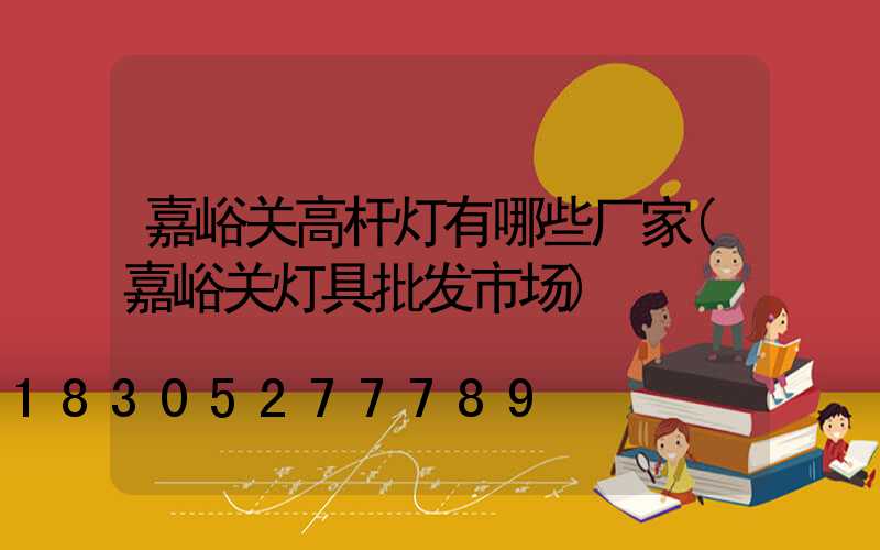 嘉峪关高杆灯有哪些厂家(嘉峪关灯具批发市场)