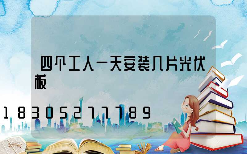 四个工人一天安装几片光伏板