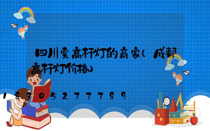 四川卖高杆灯的商家(成都高杆灯价格)