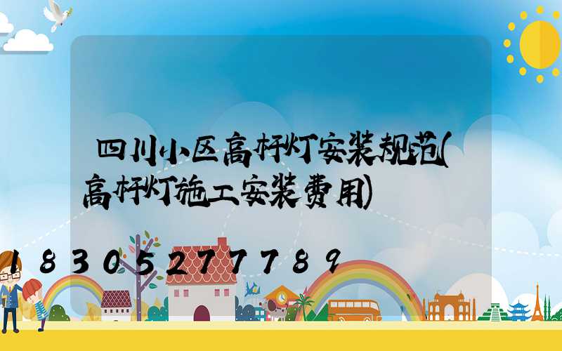 四川小区高杆灯安装规范(高杆灯施工安装费用)