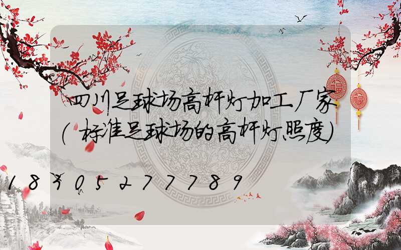 四川足球场高杆灯加工厂家(标准足球场的高杆灯照度)