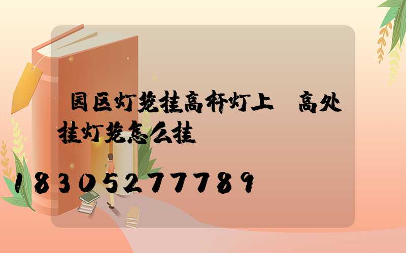 园区灯笼挂高杆灯上(高处挂灯笼怎么挂)