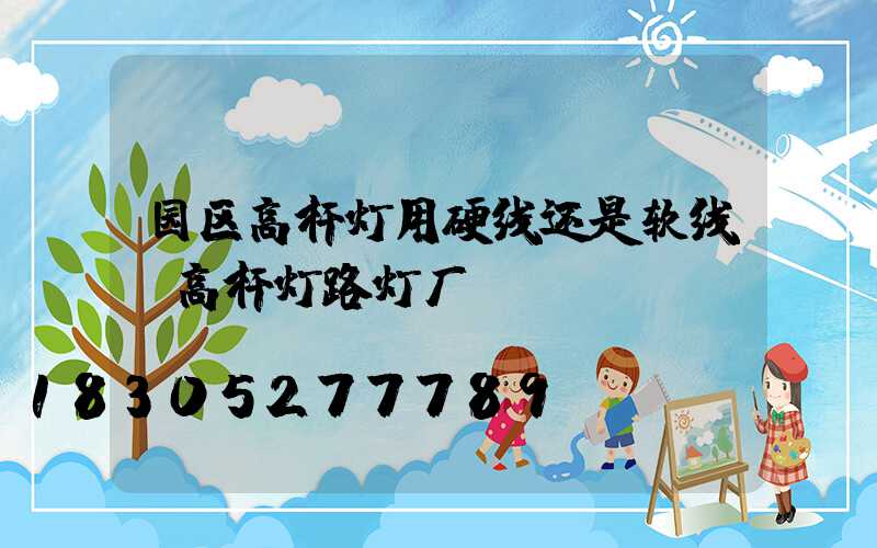 园区高杆灯用硬线还是软线(高杆灯路灯厂)