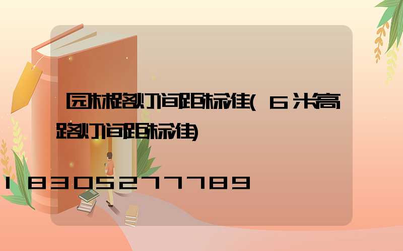 园林路灯间距标准(6米高路灯间距标准)