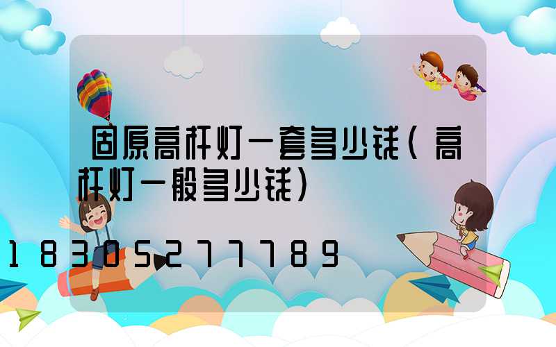 固原高杆灯一套多少钱(高杆灯一般多少钱)
