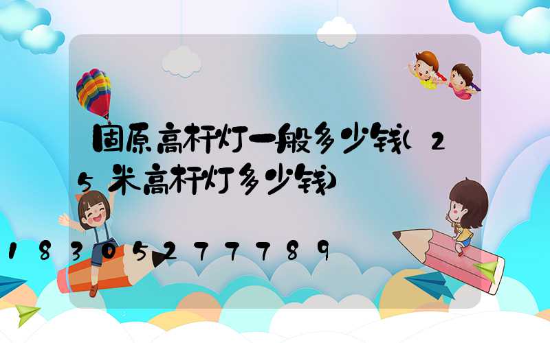 固原高杆灯一般多少钱(25米高杆灯多少钱)