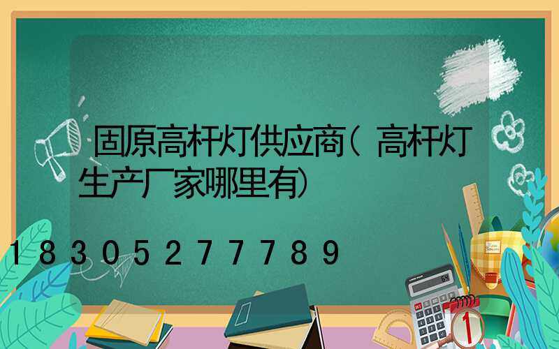 固原高杆灯供应商(高杆灯生产厂家哪里有)