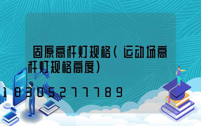 固原高杆灯规格(运动场高杆灯规格高度)