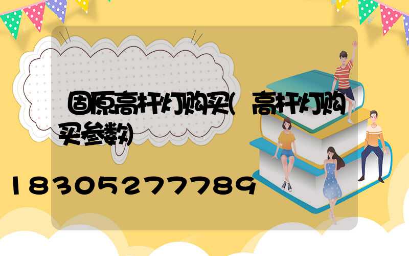 固原高杆灯购买(高杆灯购买参数)