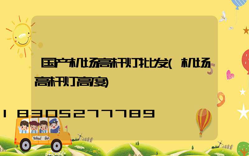 国产机场高杆灯批发(机场高杆灯高度)