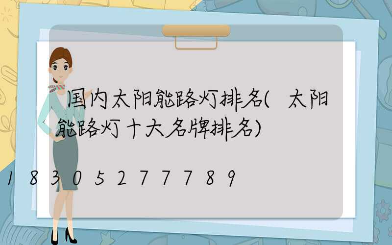 国内太阳能路灯排名(太阳能路灯十大名牌排名)