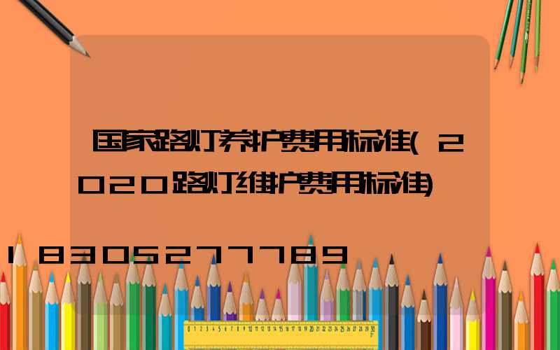 国家路灯养护费用标准(2020路灯维护费用标准)