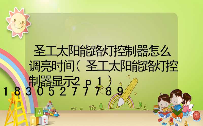 圣工太阳能路灯控制器怎么调亮时间(圣工太阳能路灯控制器显示2p1)